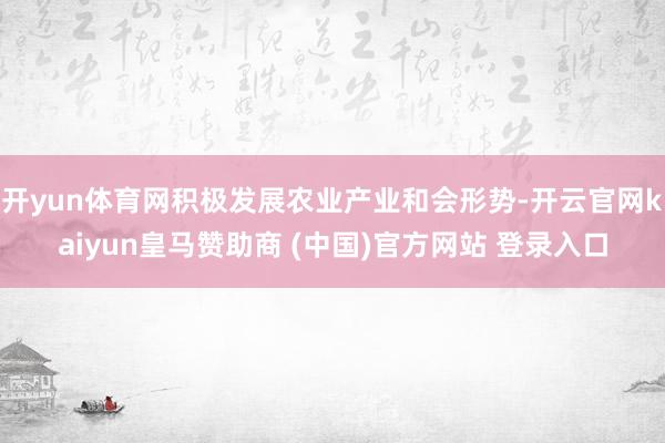 开yun体育网积极发展农业产业和会形势-开云官网kaiyun皇马赞助商 (中国)官方网站 登录入口