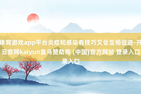 体育游戏app平台炎症和感染有技巧又会互相促进-开云官网kaiyun皇马赞助商 (中国)官方网站 登
