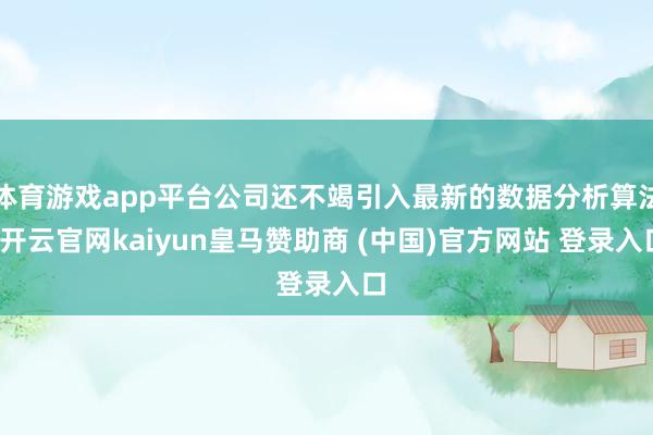 体育游戏app平台公司还不竭引入最新的数据分析算法-开云官网kaiyun皇马赞助商 (中国)官方网站