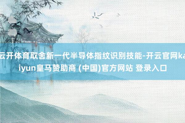 云开体育取舍新一代半导体指纹识别技能-开云官网kaiyun皇马赞助商 (中国)官方网站 登录入口
