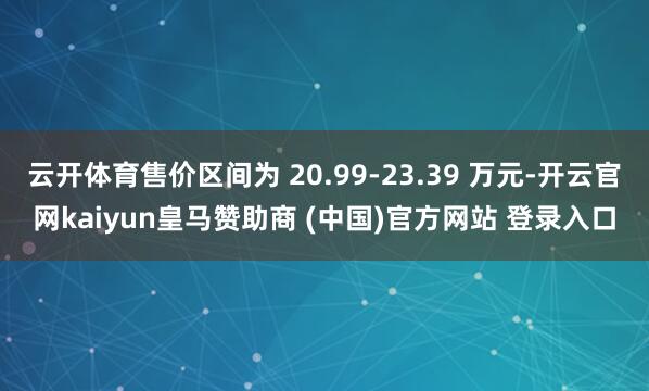 云开体育售价区间为 20.99-23.39 万元-开云官网kaiyun皇马赞助商 (中国)官方网站 