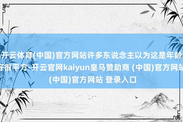开云体育(中国)官方网站许多东说念主以为这是年龄到了睡不好很平方-开云官网kaiyun皇马赞助商 (