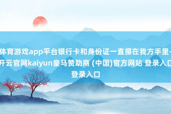 体育游戏app平台银行卡和身份证一直攥在我方手里-开云官网kaiyun皇马赞助商 (中国)官方网站 登录入口