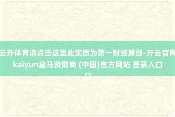 云开体育请点击这里此实质为第一财经原创-开云官网kaiyun皇马赞助商 (中国)官方网站 登录入口