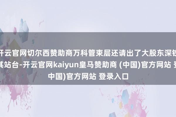 开云官网切尔西赞助商万科管束层还请出了大股东深铁集团为其站台-开云官网kaiyun皇马赞助商 (中国