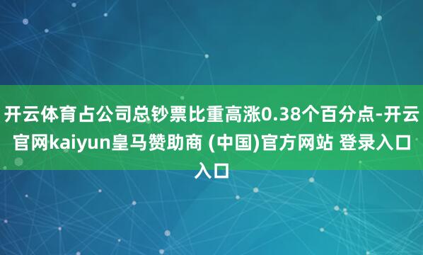 开云体育占公司总钞票比重高涨0.38个百分点-开云官网kaiyun皇马赞助商 (中国)官方网站 登录入口