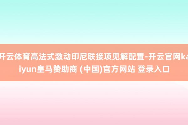 开云体育高法式激动印尼联接项见解配置-开云官网kaiyun皇马赞助商 (中国)官方网站 登录入口