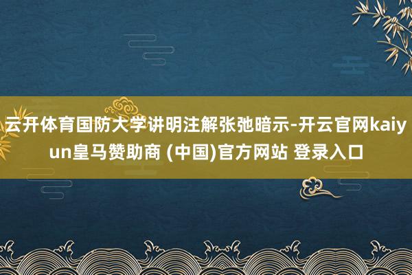 云开体育国防大学讲明注解张弛暗示-开云官网kaiyun皇马赞助商 (中国)官方网站 登录入口
