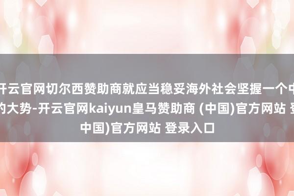 开云官网切尔西赞助商就应当稳妥海外社会坚握一个中国原则的大势-开云官网kaiyun皇马赞助商 (中国