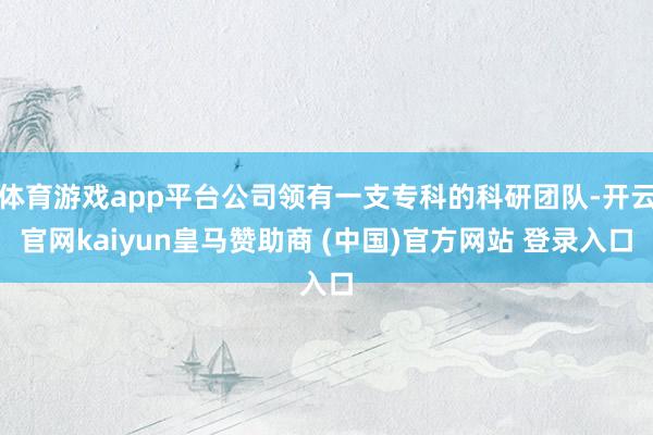 体育游戏app平台公司领有一支专科的科研团队-开云官网kaiyun皇马赞助商 (中国)官方网站 登录入口