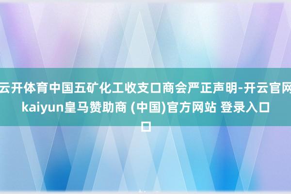 云开体育中国五矿化工收支口商会严正声明-开云官网kaiyun皇马赞助商 (中国)官方网站 登录入口