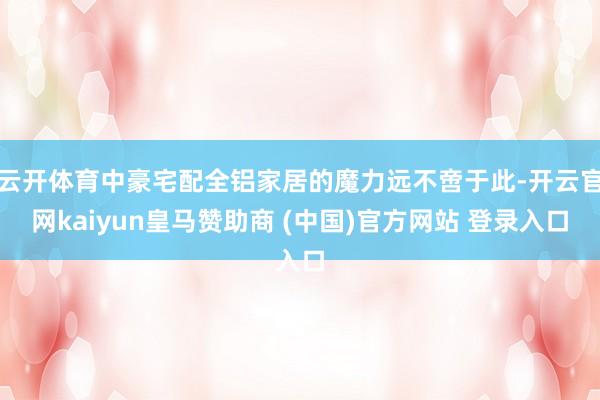 云开体育中豪宅配全铝家居的魔力远不啻于此-开云官网kaiyun皇马赞助商 (中国)官方网站 登录入口